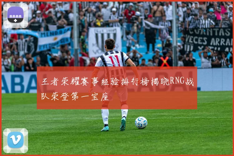 王者荣耀赛事经验排行榜揭晓RNG战队荣登第一宝座