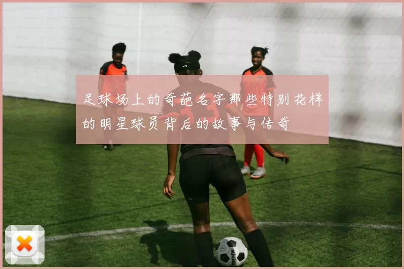 足球场上的奇葩名字那些特别花样的明星球员背后的故事与传奇