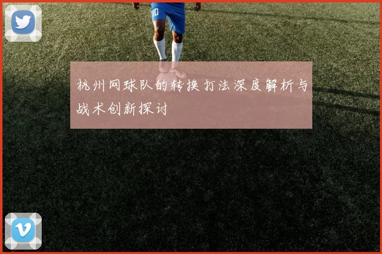 杭州网球队的转换打法深度解析与战术创新探讨