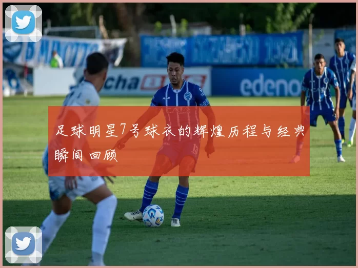 足球明星7号球衣的辉煌历程与经典瞬间回顾