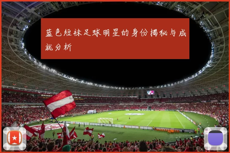 蓝色短袜足球明星的身份揭秘与成就分析