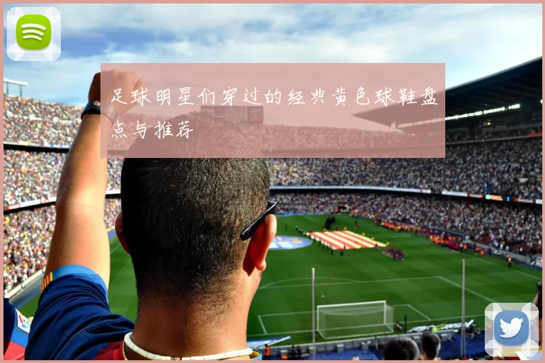 足球明星们穿过的经典黄色球鞋盘点与推荐