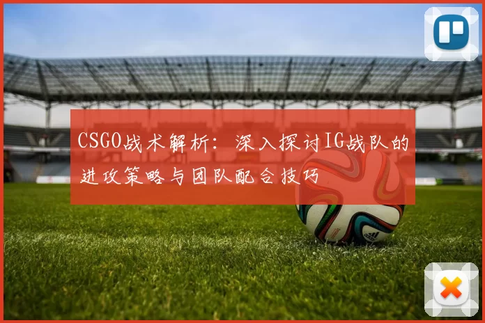 CSGO战术解析：深入探讨IG战队的进攻策略与团队配合技巧