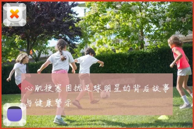 心肌梗塞困扰足球明星的背后故事与健康警示