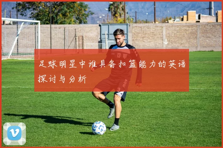 足球明星中谁具备扣篮能力的英语探讨与分析