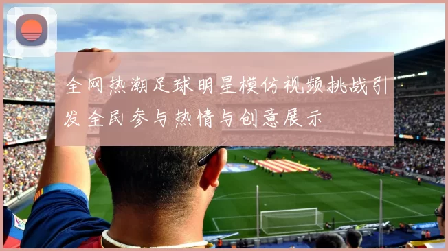 全网热潮足球明星模仿视频挑战引发全民参与热情与创意展示