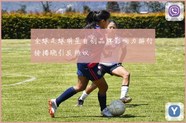 全球足球明星自创品牌影响力排行榜揭晓引发热议