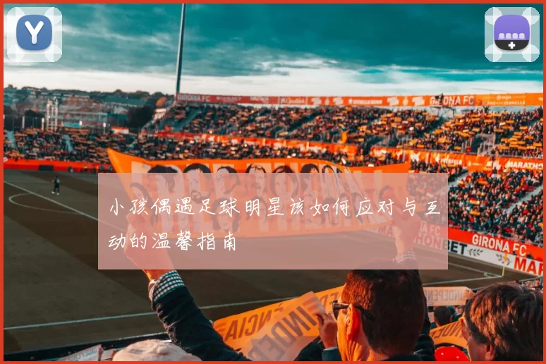 小孩偶遇足球明星该如何应对与互动的温馨指南