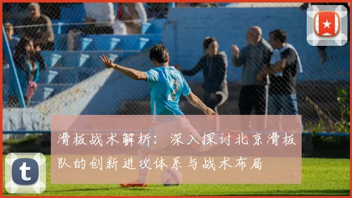 滑板战术解析：深入探讨北京滑板队的创新进攻体系与战术布局