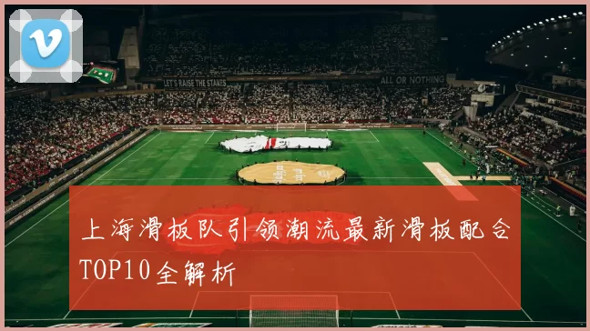 上海滑板队引领潮流最新滑板配合TOP10全解析