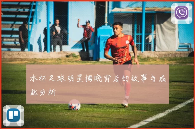 水杯足球明星揭晓背后的故事与成就分析