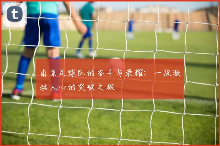 南京足球队的奋斗与荣耀：一段激动人心的突破之旅