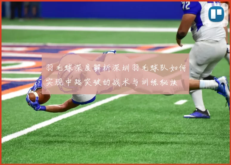 羽毛球深度解析深圳羽毛球队如何实现中路突破的战术与训练秘诀