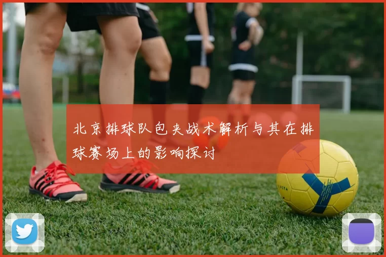 北京排球队包夹战术解析与其在排球赛场上的影响探讨