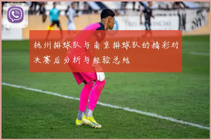 杭州排球队与南京排球队的精彩对决赛后分析与经验总结