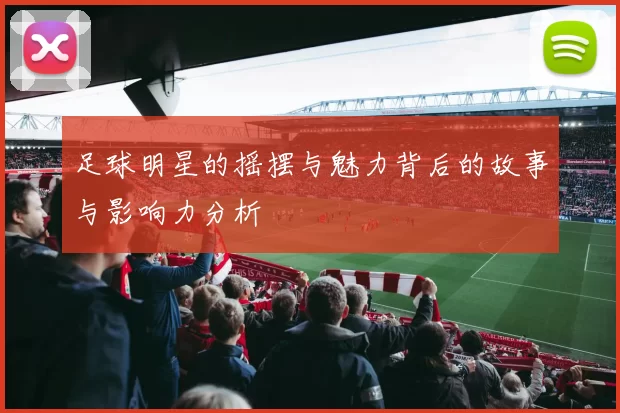 足球明星的摇摆与魅力背后的故事与影响力分析