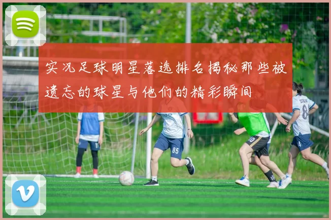 实况足球明星落选排名揭秘那些被遗忘的球星与他们的精彩瞬间