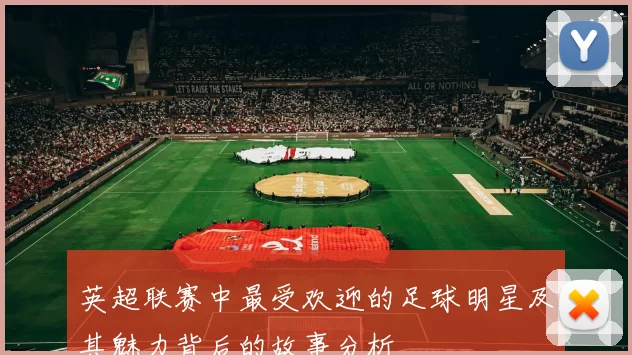 英超联赛中最受欢迎的足球明星及其魅力背后的故事分析