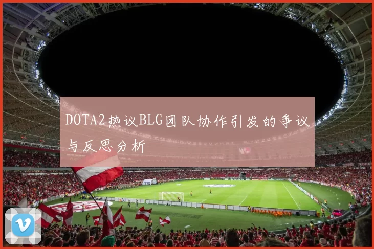 DOTA2热议BLG团队协作引发的争议与反思分析