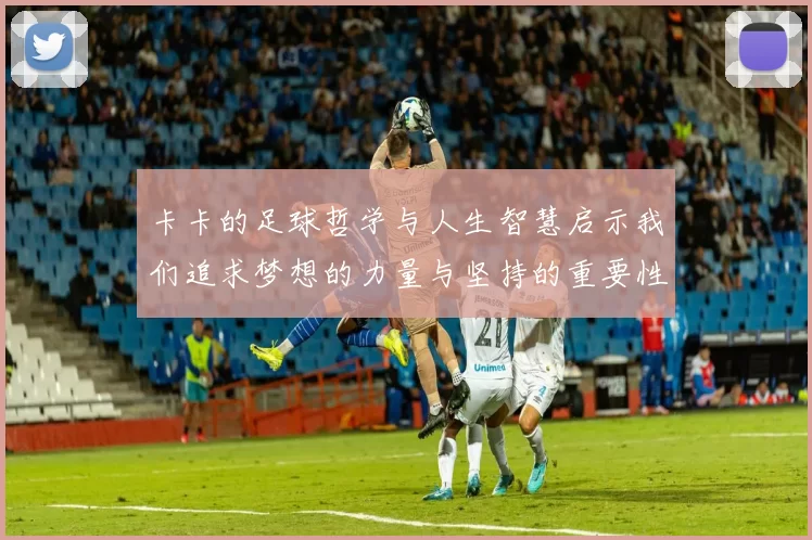 卡卡的足球哲学与人生智慧启示我们追求梦想的力量与坚持的重要性