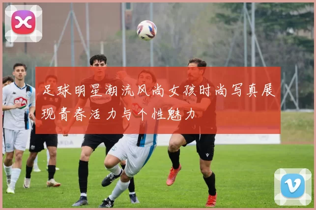 足球明星潮流风尚女孩时尚写真展现青春活力与个性魅力