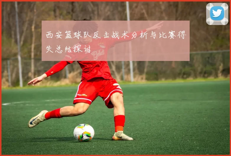 西安篮球队反击战术分析与比赛得失总结探讨