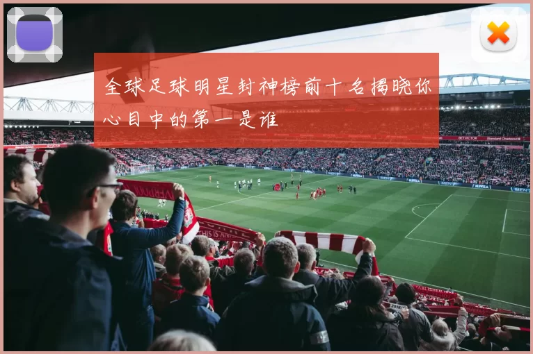 全球足球明星封神榜前十名揭晓你心目中的第一是谁
