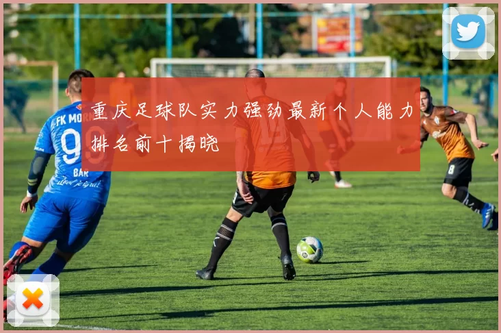 重庆足球队实力强劲最新个人能力排名前十揭晓
