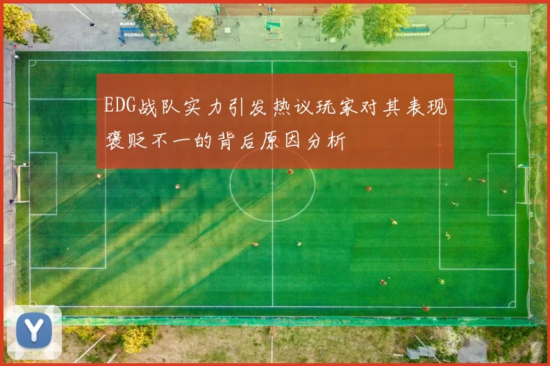 EDG战队实力引发热议玩家对其表现褒贬不一的背后原因分析