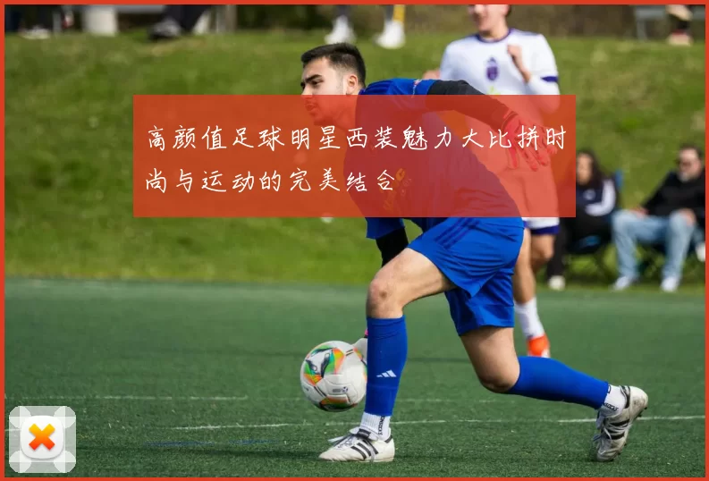 高颜值足球明星西装魅力大比拼时尚与运动的完美结合