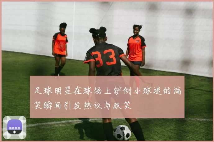 足球明星在球场上铲倒小球迷的搞笑瞬间引发热议与欢笑