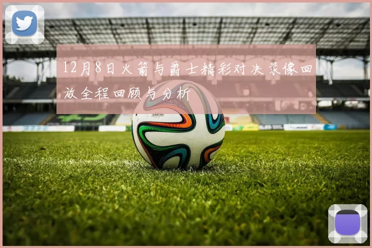 12月8日火箭与爵士精彩对决录像回放全程回顾与分析