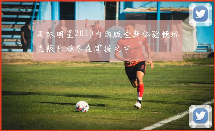 足球明星2020内购版全新体验畅玩无限乐趣尽在掌握之中