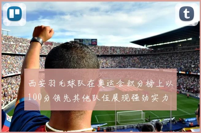 西安羽毛球队在奥运会积分榜上以100分领先其他队伍展现强劲实力