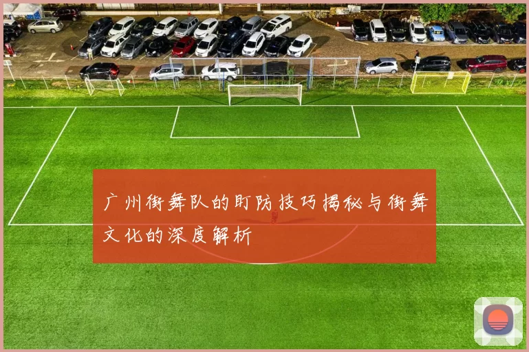 广州街舞队的盯防技巧揭秘与街舞文化的深度解析
