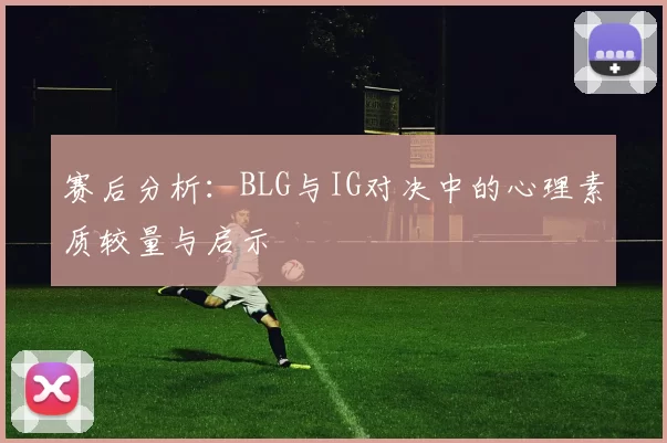 赛后分析：BLG与IG对决中的心理素质较量与启示