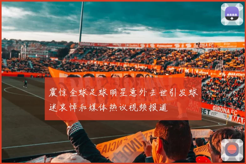震惊全球足球明星意外去世引发球迷哀悼和媒体热议视频报道
