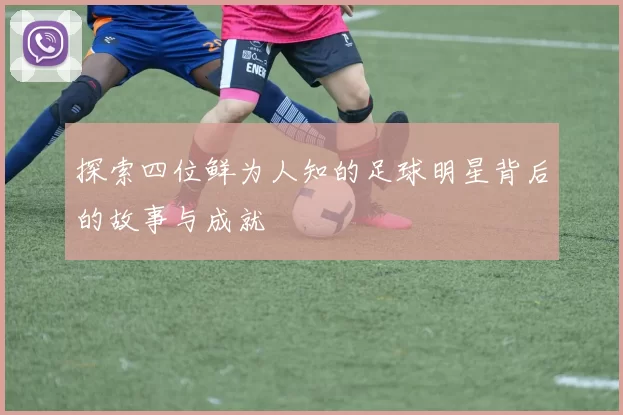 探索四位鲜为人知的足球明星背后的故事与成就