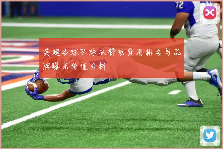 英超各球队球衣赞助费用排名与品牌曝光价值分析