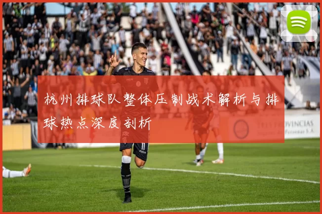 杭州排球队整体压制战术解析与排球热点深度剖析