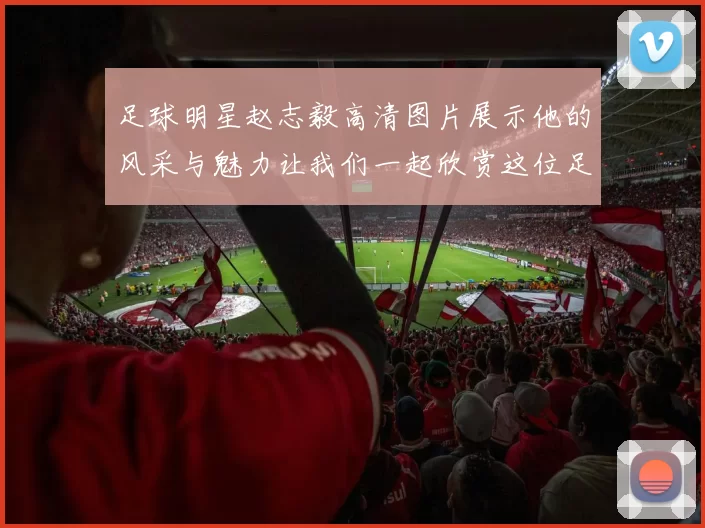 足球明星赵志毅高清图片展示他的风采与魅力让我们一起欣赏这位足球天才的精彩瞬间