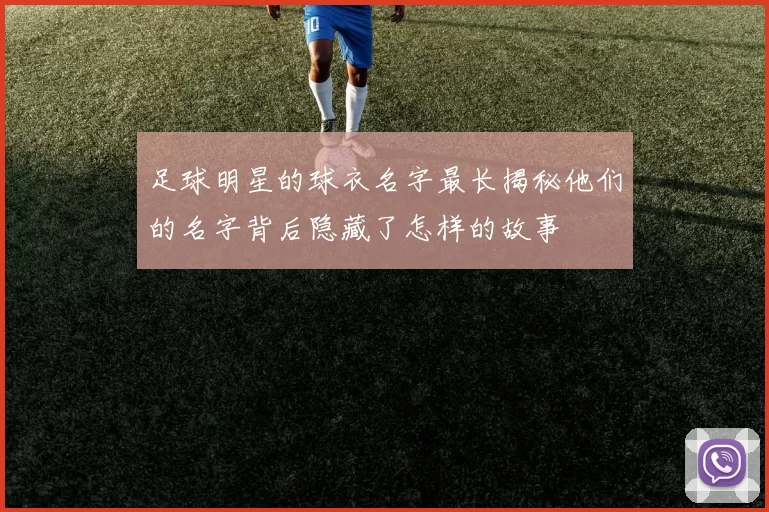 足球明星的球衣名字最长揭秘他们的名字背后隐藏了怎样的故事