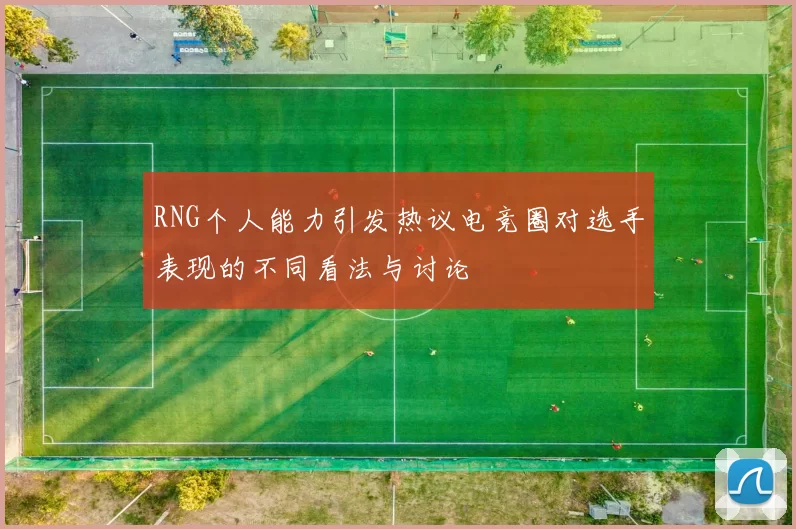 RNG个人能力引发热议电竞圈对选手表现的不同看法与讨论