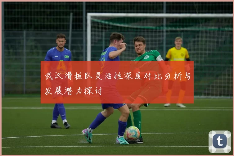武汉滑板队灵活性深度对比分析与发展潜力探讨