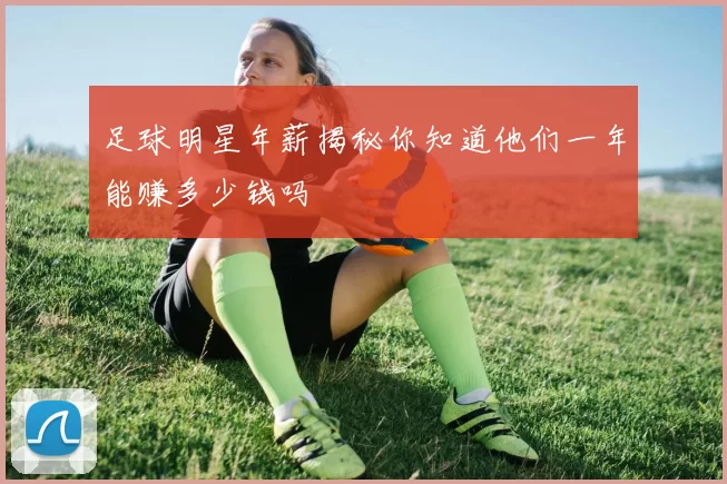 足球明星年薪揭秘你知道他们一年能赚多少钱吗