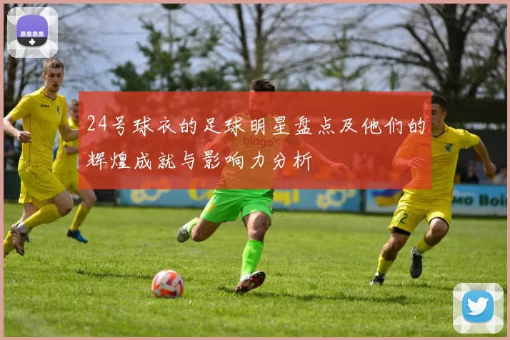 24号球衣的足球明星盘点及他们的辉煌成就与影响力分析