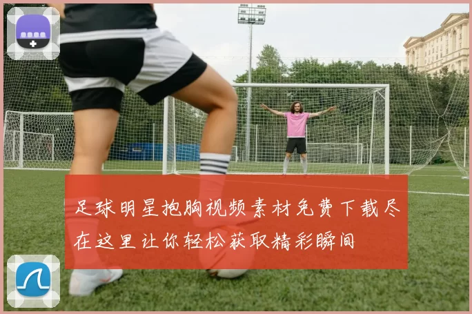足球明星抱胸视频素材免费下载尽在这里让你轻松获取精彩瞬间