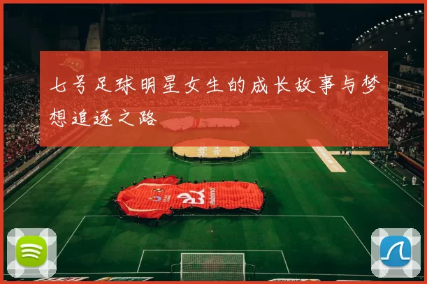 七号足球明星女生的成长故事与梦想追逐之路
