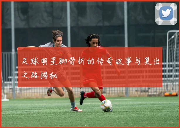 足球明星脚骨折的传奇故事与复出之路揭秘