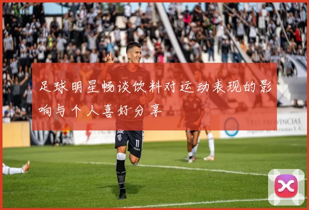 足球明星畅谈饮料对运动表现的影响与个人喜好分享